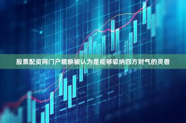 股票配资网门户貔貅被认为是能够吸纳四方财气的灵兽