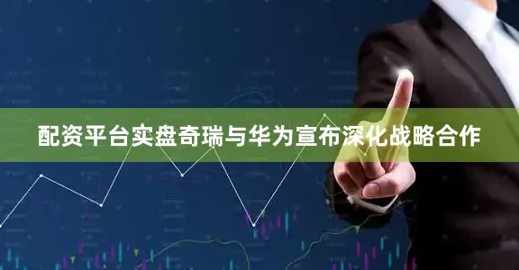配资平台实盘奇瑞与华为宣布深化战略合作