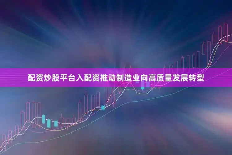 配资炒股平台入配资推动制造业向高质量发展转型