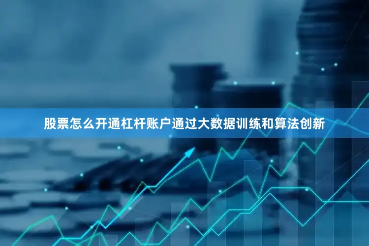 股票怎么开通杠杆账户通过大数据训练和算法创新