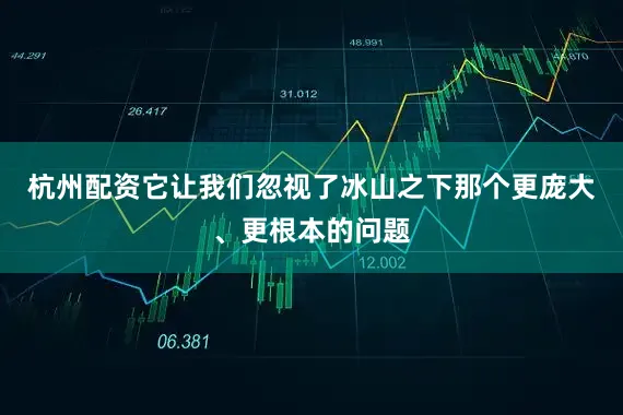 杭州配资它让我们忽视了冰山之下那个更庞大、更根本的问题