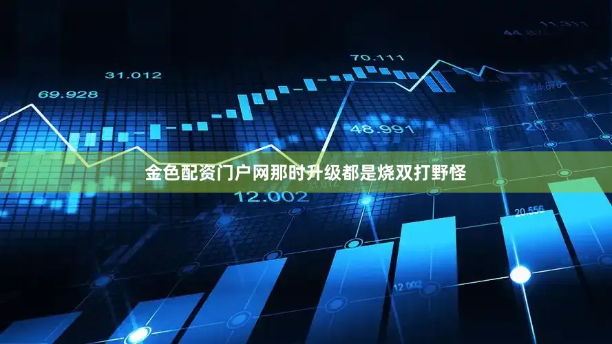 金色配资门户网那时升级都是烧双打野怪