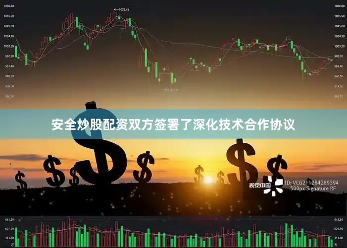 安全炒股配资双方签署了深化技术合作协议