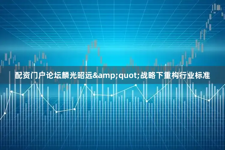 配资门户论坛麟光昭远&quot;战略下重构行业标准