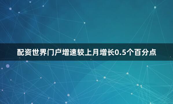 配资世界门户增速较上月增长0.5个百分点