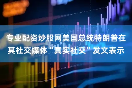 专业配资炒股网美国总统特朗普在其社交媒体“真实社交”发文表示