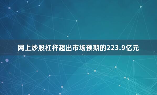 网上炒股杠杆超出市场预期的223.9亿元