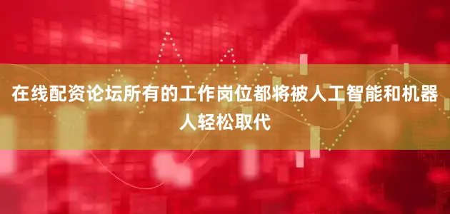 在线配资论坛所有的工作岗位都将被人工智能和机器人轻松取代