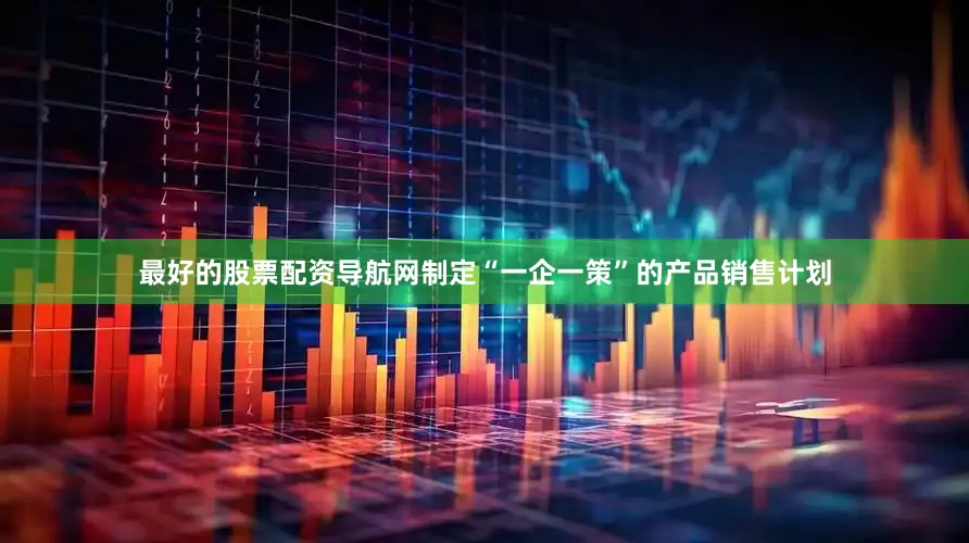 最好的股票配资导航网制定“一企一策”的产品销售计划