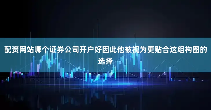 配资网站哪个证券公司开户好因此他被视为更贴合这组构图的选择