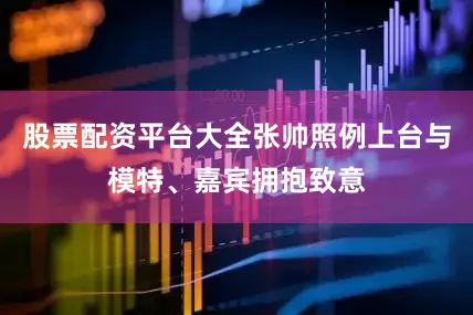 股票配资平台大全张帅照例上台与模特、嘉宾拥抱致意