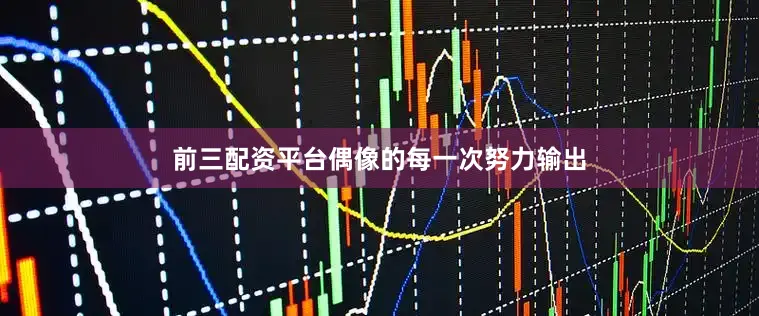 前三配资平台偶像的每一次努力输出
