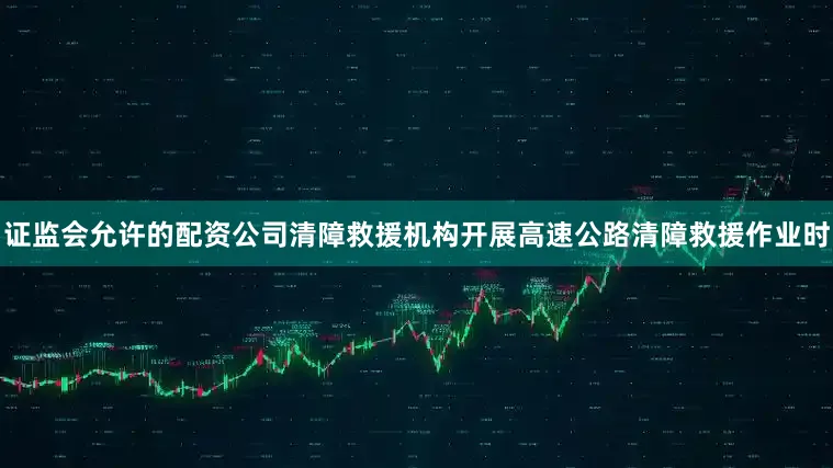 证监会允许的配资公司清障救援机构开展高速公路清障救援作业时