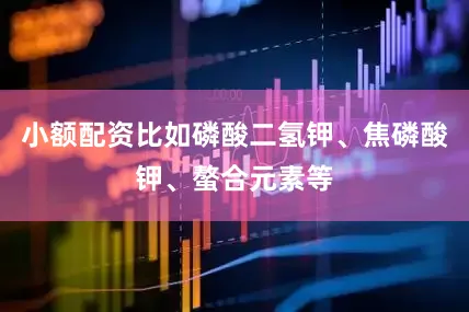 小额配资比如磷酸二氢钾、焦磷酸钾、螯合元素等