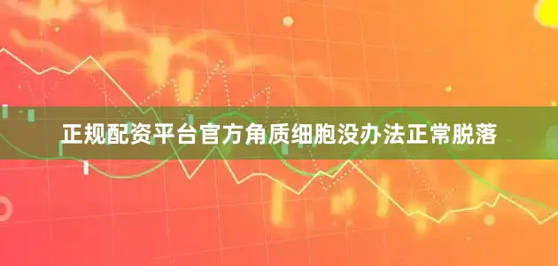 正规配资平台官方角质细胞没办法正常脱落