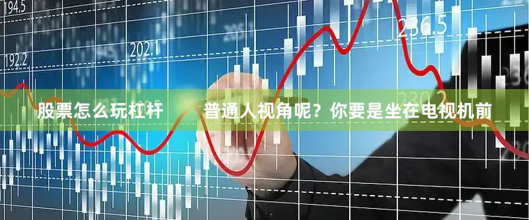 股票怎么玩杠杆        普通人视角呢？你要是坐在电视机前