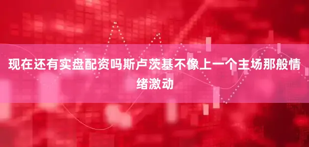 现在还有实盘配资吗斯卢茨基不像上一个主场那般情绪激动