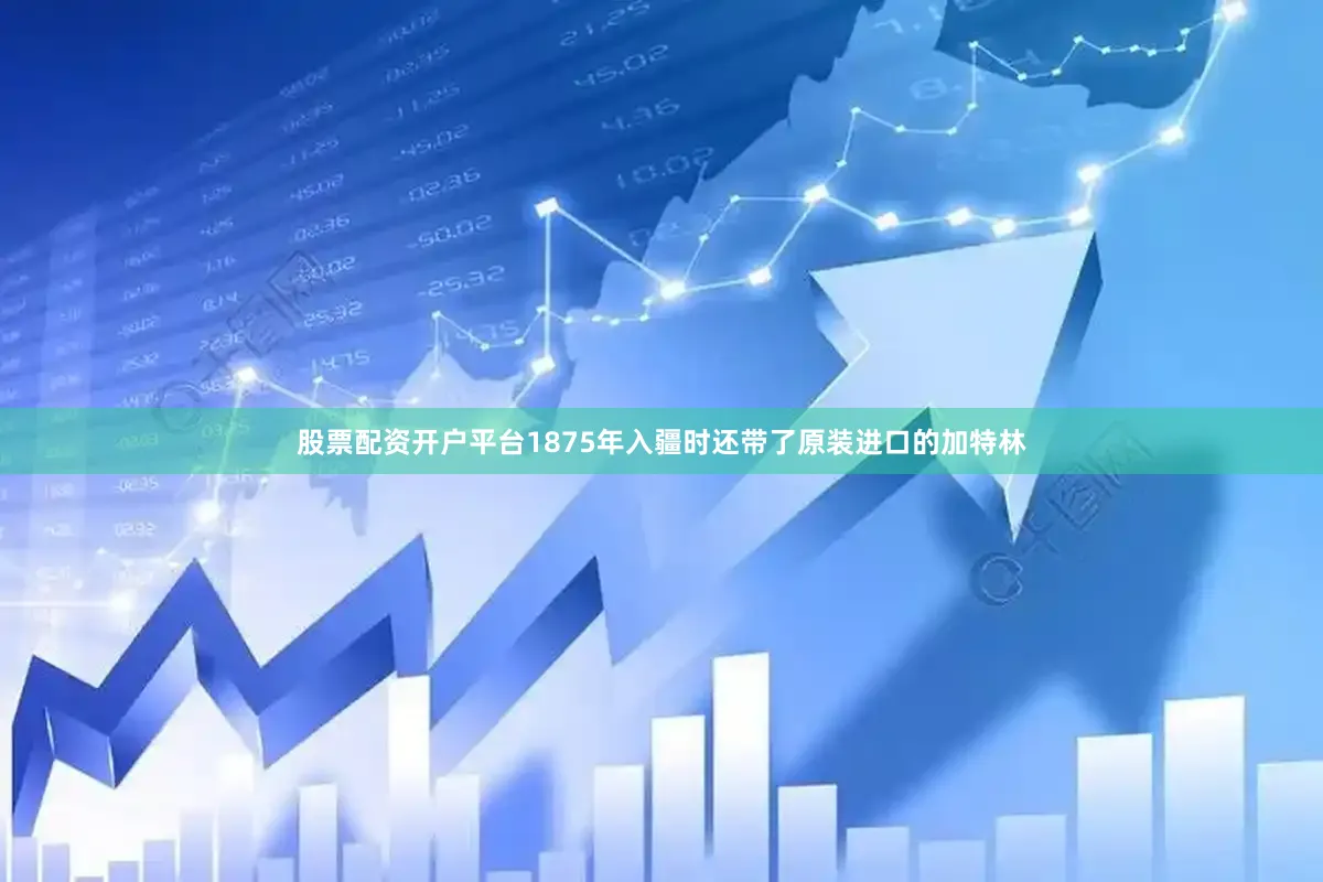 股票配资开户平台1875年入疆时还带了原装进口的加特林