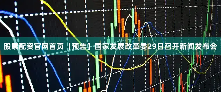 股票配资官网首页【预告】国家发展改革委29日召开新闻发布会