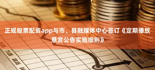 正规股票配资app与市、县融媒体中心签订《定期播放悬赏公告实施细则》