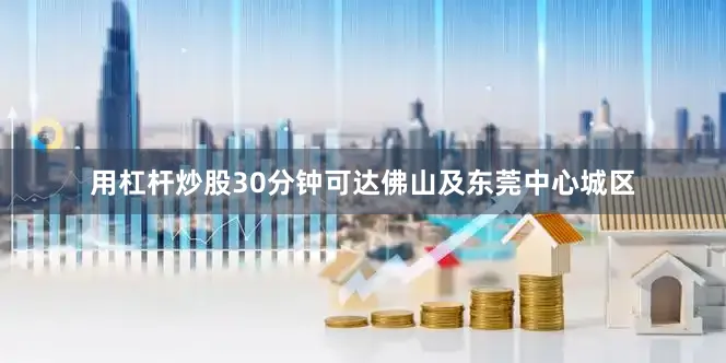 用杠杆炒股30分钟可达佛山及东莞中心城区