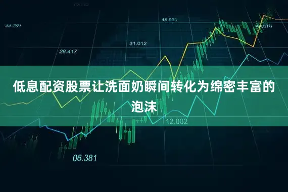 低息配资股票让洗面奶瞬间转化为绵密丰富的泡沫