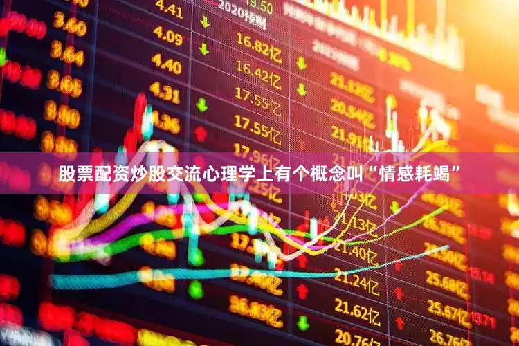 股票配资炒股交流心理学上有个概念叫“情感耗竭”