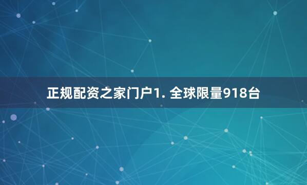 正规配资之家门户1. 全球限量918台